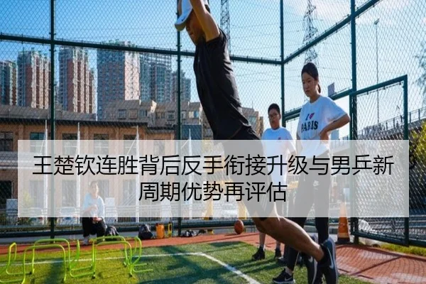 王楚钦连胜背后反手衔接升级与男乒新周期优势再评估