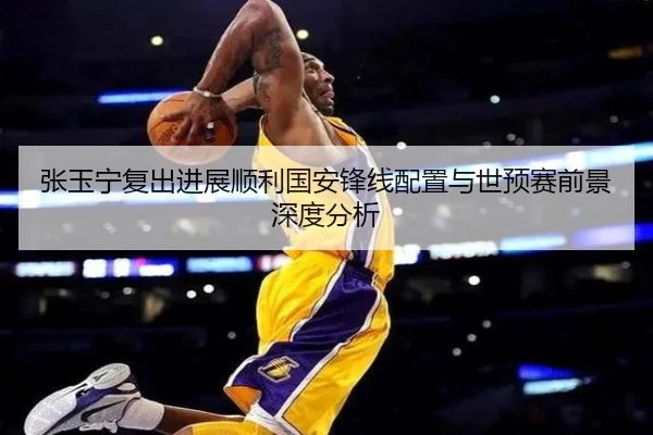 张玉宁复出进展顺利国安锋线配置与世预赛前景深度分析